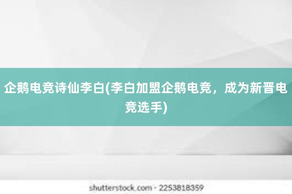 企鹅电竞诗仙李白(李白加盟企鹅电竞，成为新晋电竞选手)