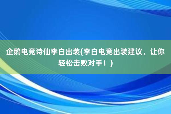 企鹅电竞诗仙李白出装(李白电竞出装建议，让你轻松击败对手！)