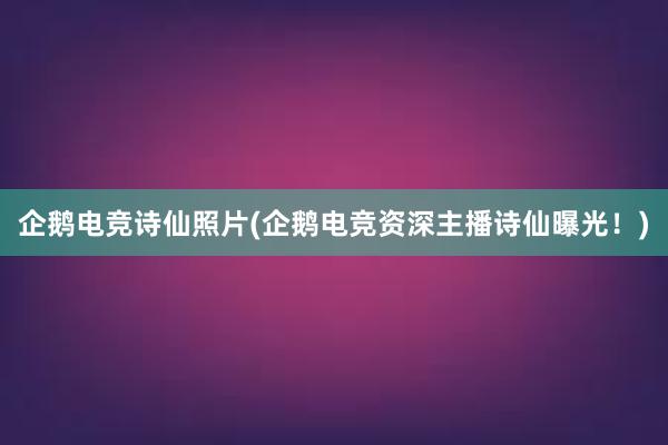 企鹅电竞诗仙照片(企鹅电竞资深主播诗仙曝光！)