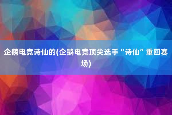 企鹅电竞诗仙的(企鹅电竞顶尖选手“诗仙”重回赛场)