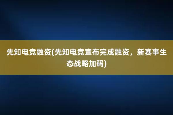 先知电竞融资(先知电竞宣布完成融资，新赛事生态战略加码)