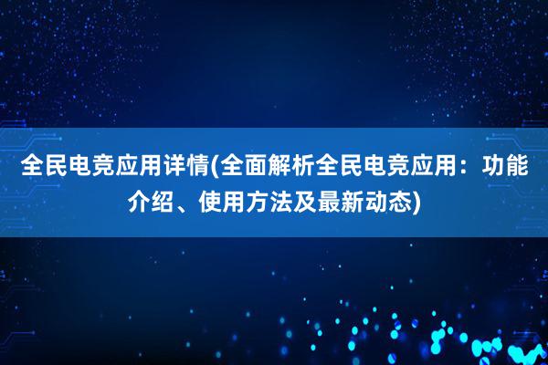 全民电竞应用详情(全面解析全民电竞应用：功能介绍、使用方法及最新动态)