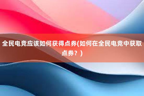 全民电竞应该如何获得点券(如何在全民电竞中获取点券？)