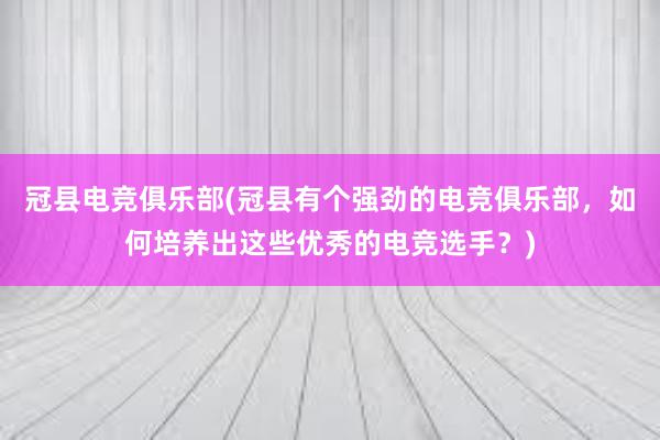 冠县电竞俱乐部(冠县有个强劲的电竞俱乐部，如何培养出这些优秀的电竞选手？)