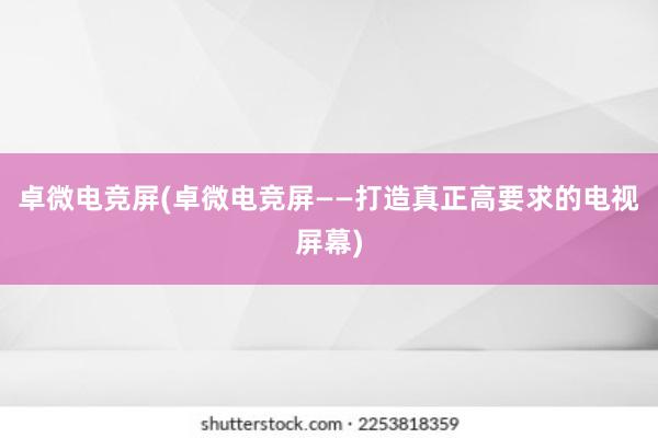 卓微电竞屏(卓微电竞屏——打造真正高要求的电视屏幕)