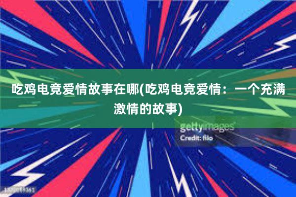 吃鸡电竞爱情故事在哪(吃鸡电竞爱情：一个充满激情的故事)