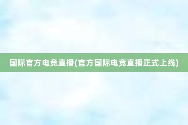 国际官方电竞直播(官方国际电竞直播正式上线)