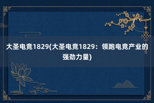 大圣电竞1829(大圣电竞1829：领跑电竞产业的强劲力量)