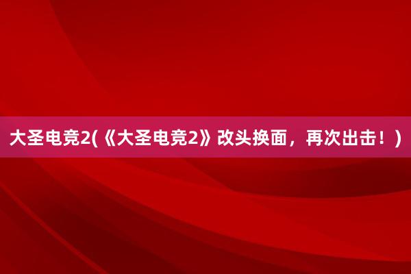 大圣电竞2(《大圣电竞2》改头换面，再次出击！)