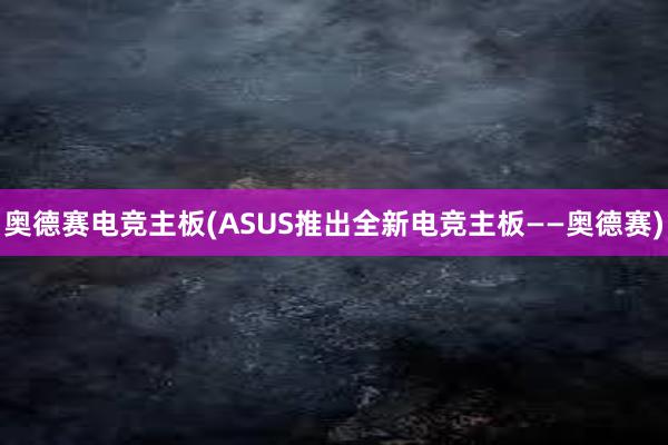 奥德赛电竞主板(ASUS推出全新电竞主板——奥德赛)