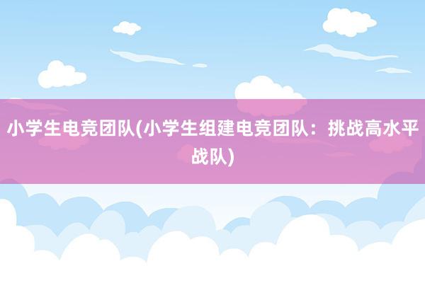 小学生电竞团队(小学生组建电竞团队：挑战高水平战队)