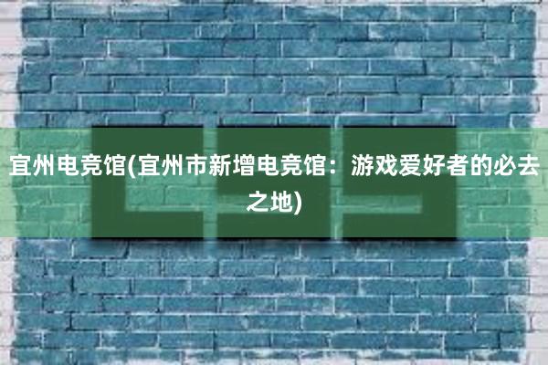 宜州电竞馆(宜州市新增电竞馆：游戏爱好者的必去之地)