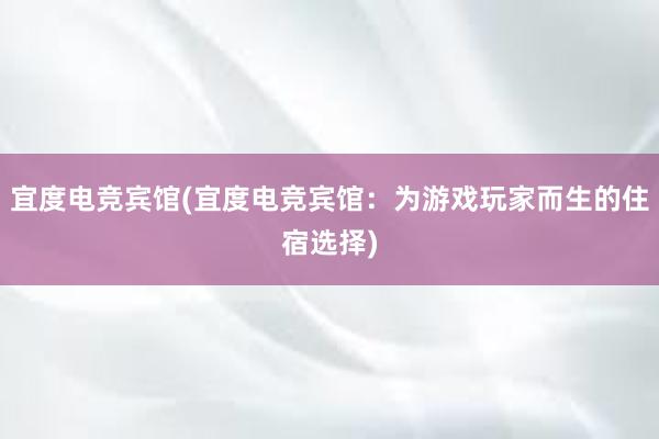 宜度电竞宾馆(宜度电竞宾馆：为游戏玩家而生的住宿选择)