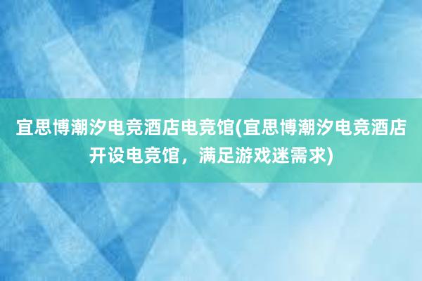 宜思博潮汐电竞酒店电竞馆(宜思博潮汐电竞酒店开设电竞馆，满足游戏迷需求)