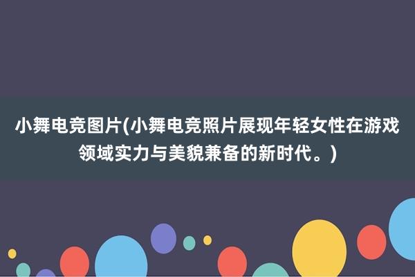 小舞电竞图片(小舞电竞照片展现年轻女性在游戏领域实力与美貌兼备的新时代。)