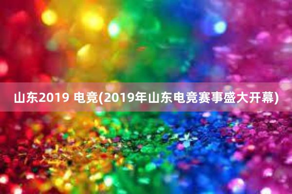 山东2019 电竞(2019年山东电竞赛事盛大开幕)