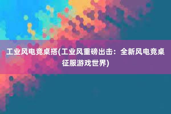 工业风电竞桌搭(工业风重磅出击：全新风电竞桌征服游戏世界)