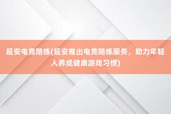 延安电竞陪练(延安推出电竞陪练服务，助力年轻人养成健康游戏习惯)