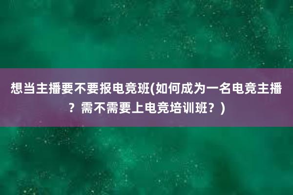 想当主播要不要报电竞班(如何成为一名电竞主播？需不需要上电竞培训班？)