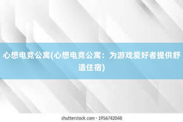 心想电竞公寓(心想电竞公寓：为游戏爱好者提供舒适住宿)