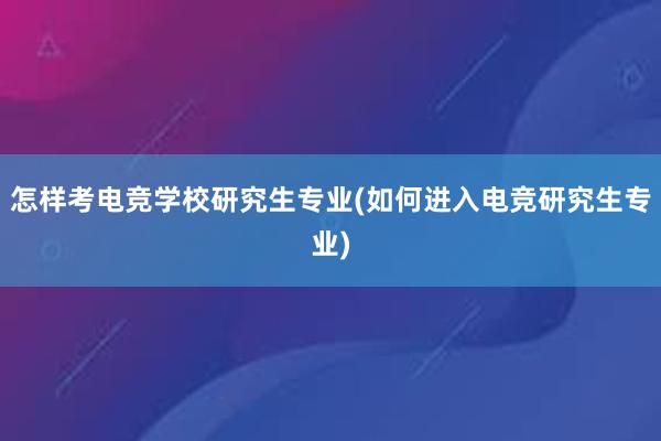 怎样考电竞学校研究生专业(如何进入电竞研究生专业)