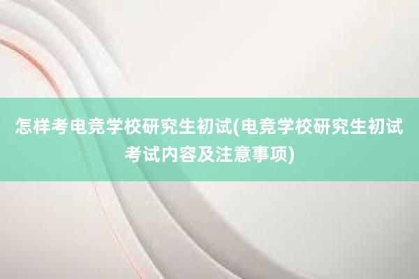 怎样考电竞学校研究生初试(电竞学校研究生初试考试内容及注意事项)