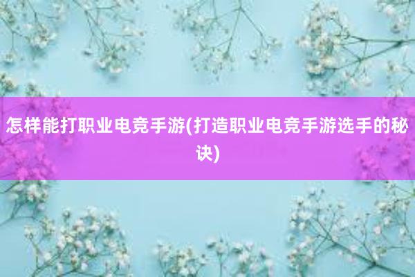 怎样能打职业电竞手游(打造职业电竞手游选手的秘诀)