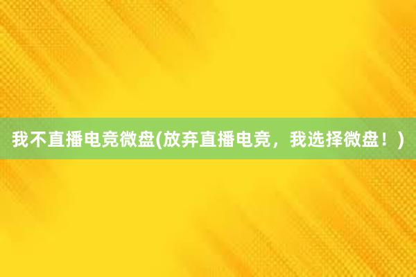 我不直播电竞微盘(放弃直播电竞，我选择微盘！)