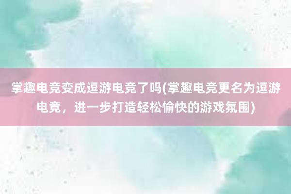 掌趣电竞变成逗游电竞了吗(掌趣电竞更名为逗游电竞，进一步打造轻松愉快的游戏氛围)