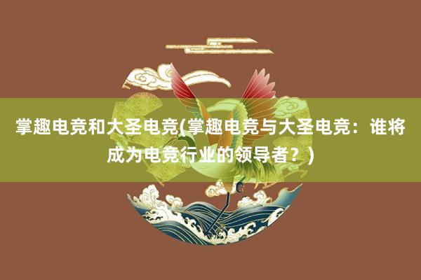 掌趣电竞和大圣电竞(掌趣电竞与大圣电竞：谁将成为电竞行业的领导者？)