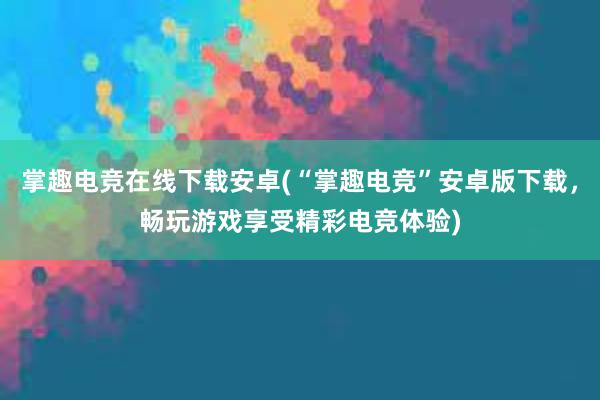 掌趣电竞在线下载安卓(“掌趣电竞”安卓版下载，畅玩游戏享受精彩电竞体验)