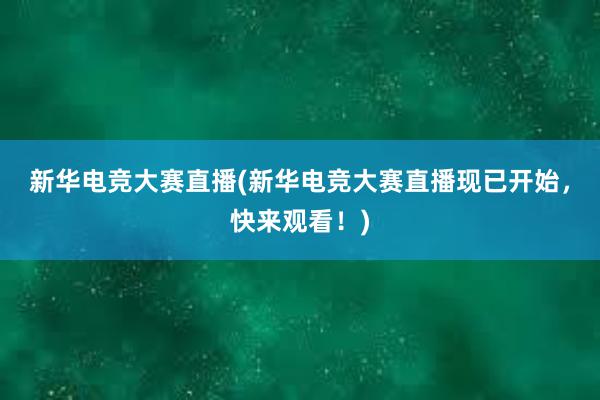 新华电竞大赛直播(新华电竞大赛直播现已开始，快来观看！)