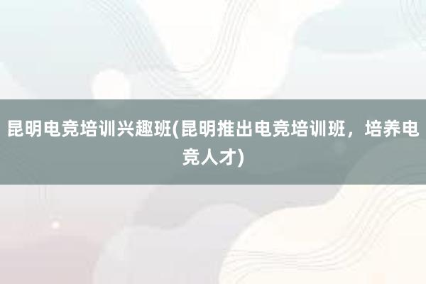 昆明电竞培训兴趣班(昆明推出电竞培训班，培养电竞人才)