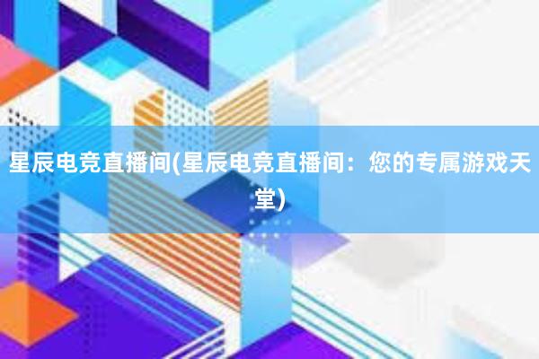 星辰电竞直播间(星辰电竞直播间：您的专属游戏天堂)