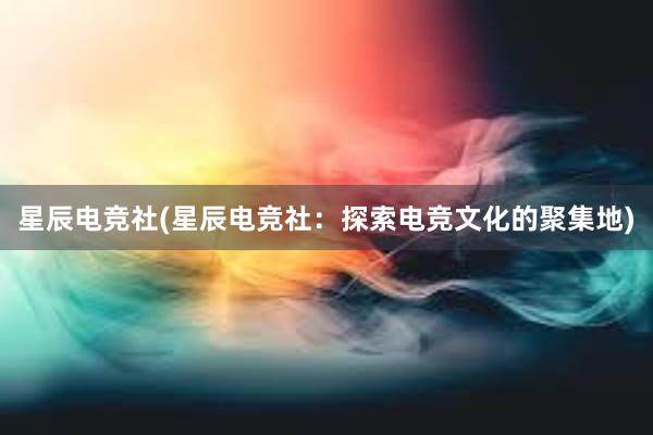 星辰电竞社(星辰电竞社：探索电竞文化的聚集地)