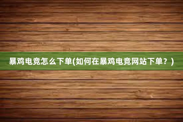 暴鸡电竞怎么下单(如何在暴鸡电竞网站下单？)