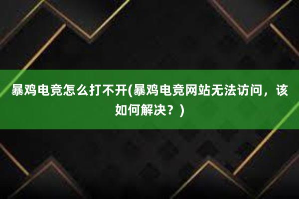 暴鸡电竞怎么打不开(暴鸡电竞网站无法访问，该如何解决？)