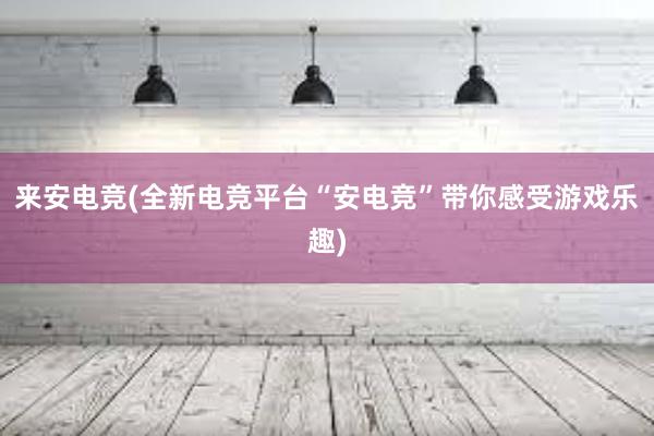 来安电竞(全新电竞平台“安电竞”带你感受游戏乐趣)