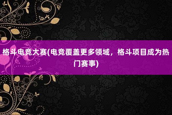 格斗电竞大赛(电竞覆盖更多领域，格斗项目成为热门赛事)