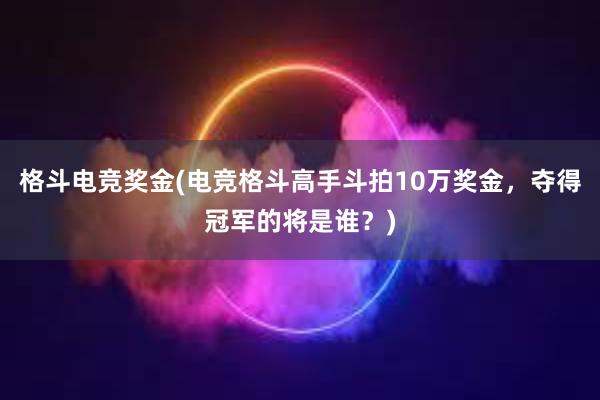 格斗电竞奖金(电竞格斗高手斗拍10万奖金，夺得冠军的将是谁？)