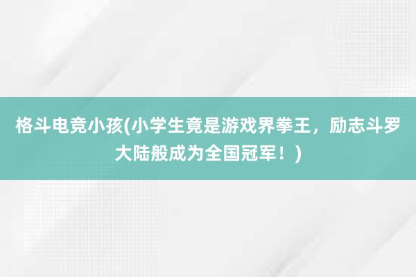 格斗电竞小孩(小学生竟是游戏界拳王，励志斗罗大陆般成为全国冠军！)