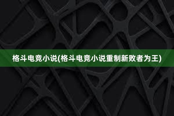 格斗电竞小说(格斗电竞小说重制新败者为王)