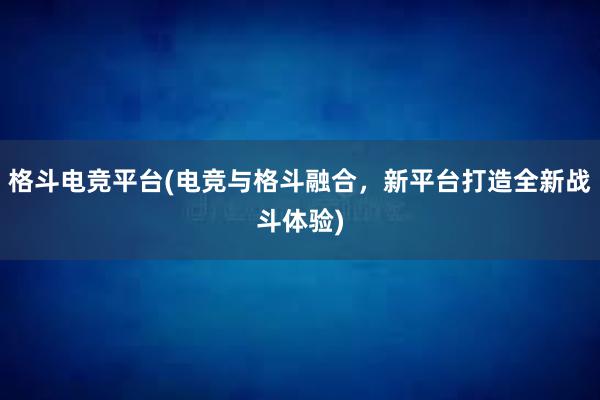 格斗电竞平台(电竞与格斗融合，新平台打造全新战斗体验)