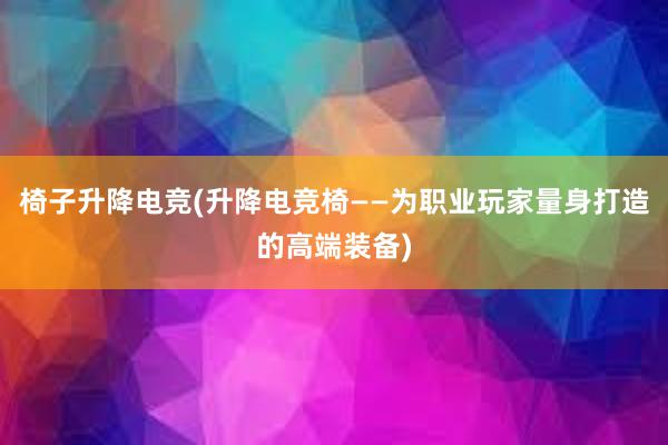 椅子升降电竞(升降电竞椅——为职业玩家量身打造的高端装备)