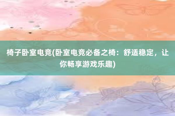 椅子卧室电竞(卧室电竞必备之椅：舒适稳定，让你畅享游戏乐趣)