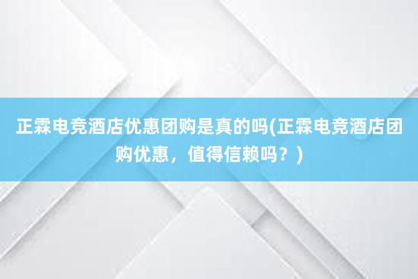 正霖电竞酒店优惠团购是真的吗(正霖电竞酒店团购优惠，值得信赖吗？)