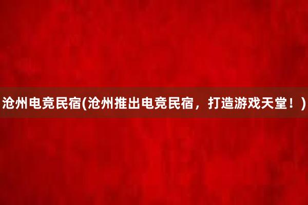 沧州电竞民宿(沧州推出电竞民宿，打造游戏天堂！)