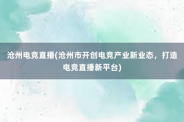 沧州电竞直播(沧州市开创电竞产业新业态，打造电竞直播新平台)