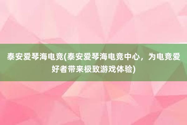 泰安爱琴海电竞(泰安爱琴海电竞中心，为电竞爱好者带来极致游戏体验)