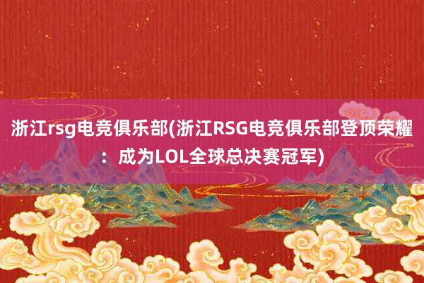 浙江rsg电竞俱乐部(浙江RSG电竞俱乐部登顶荣耀：成为LOL全球总决赛冠军)